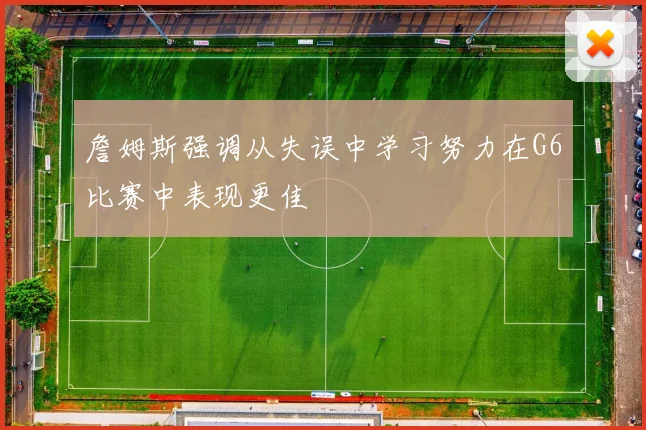 詹姆斯强调从失误中学习努力在G6比赛中表现更佳