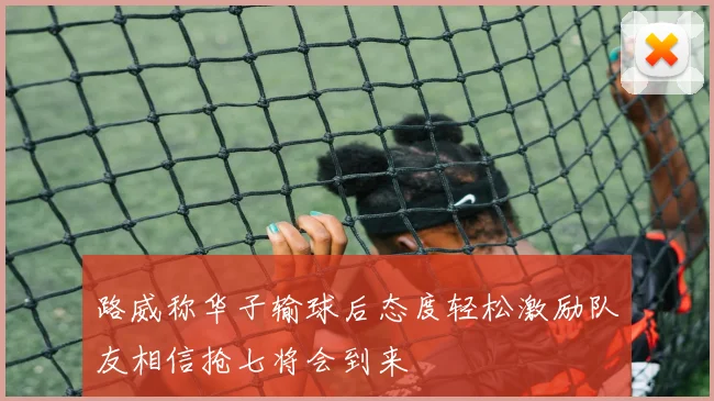 路威称华子输球后态度轻松激励队友相信抢七将会到来