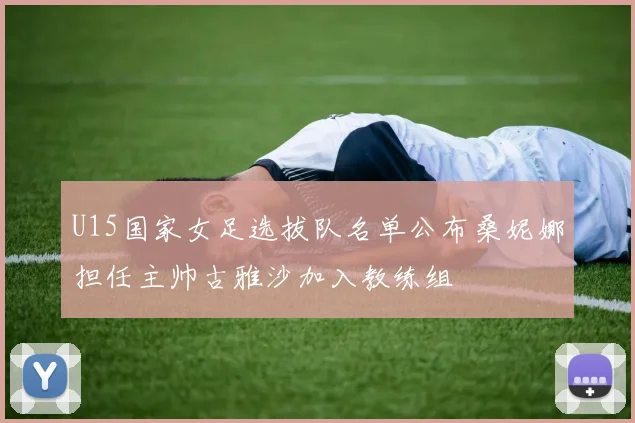 U15国家女足选拔队名单公布桑妮娜担任主帅古雅沙加入教练组