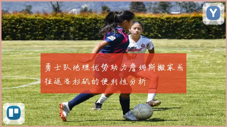 勇士队地理优势助力詹姆斯搬家或往返洛杉矶的便利性分析