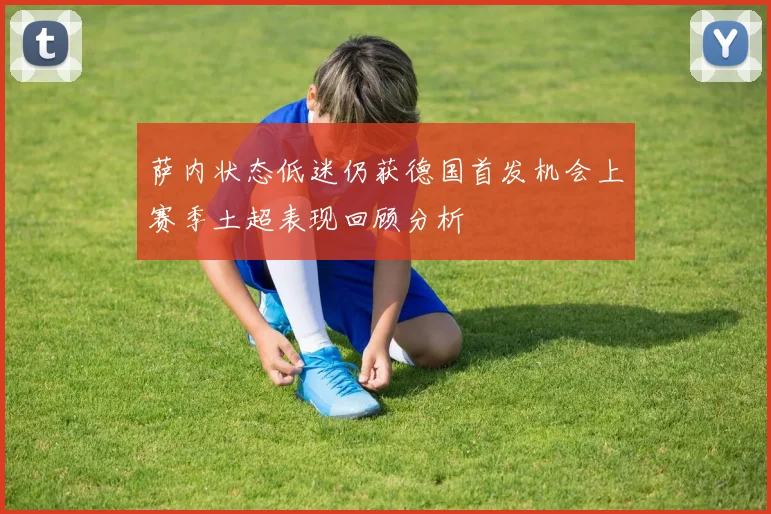 萨内状态低迷仍获德国首发机会上赛季土超表现回顾分析