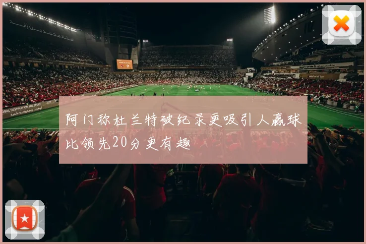 阿门称杜兰特破纪录更吸引人赢球比领先20分更有趣