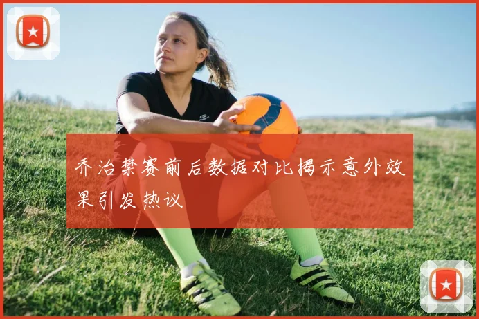 乔治禁赛前后数据对比揭示意外效果引发热议