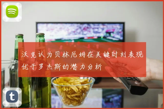 沃克认为贝林厄姆在关键时刻表现优于罗杰斯的潜力分析