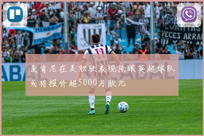 麦肯尼在美职联表现抢眼英超球队或将报价超5000万欧元