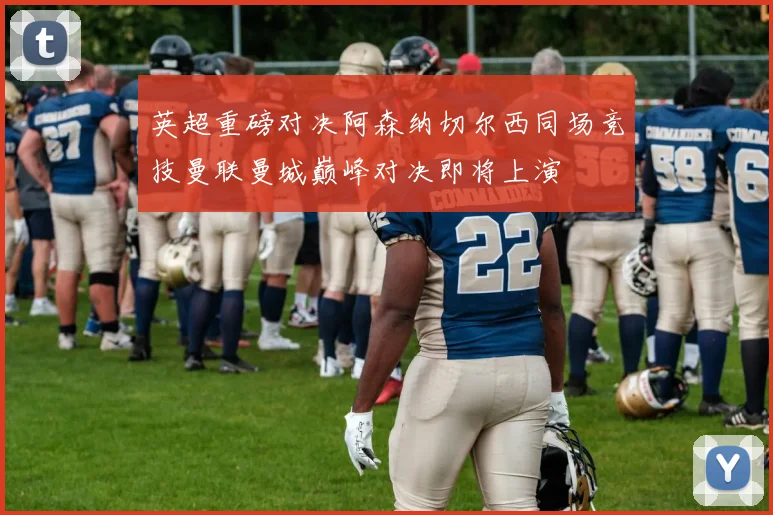 英超重磅对决阿森纳切尔西同场竞技曼联曼城巅峰对决即将上演
