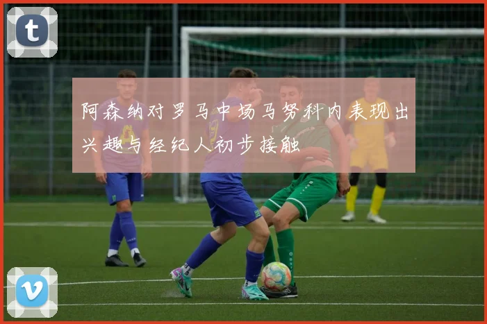 阿森纳对罗马中场马努科内表现出兴趣与经纪人初步接触