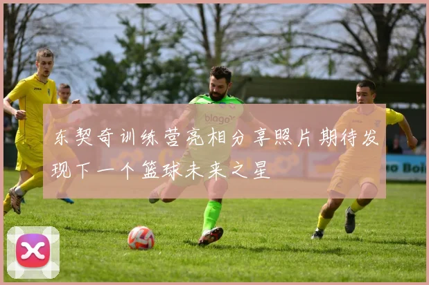 东契奇训练营亮相分享照片期待发现下一个篮球未来之星