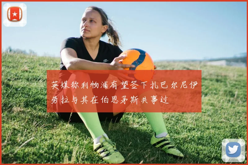 英媒称利物浦有望签下扎巴尔尼伊劳拉与其在伯恩茅斯共事过