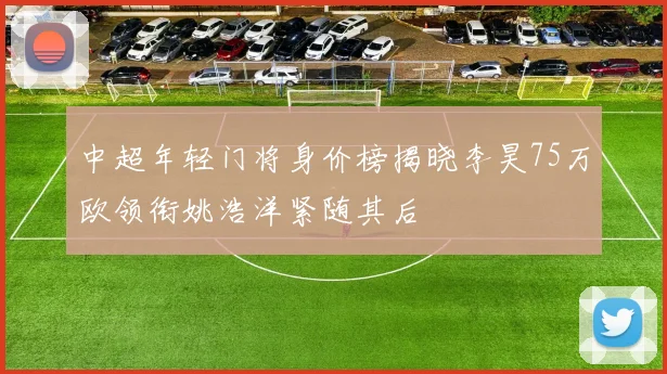 中超年轻门将身价榜揭晓李昊75万欧领衔姚浩洋紧随其后