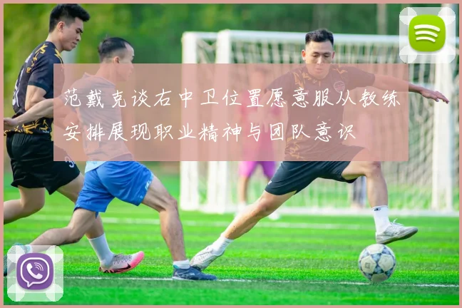 范戴克谈右中卫位置愿意服从教练安排展现职业精神与团队意识