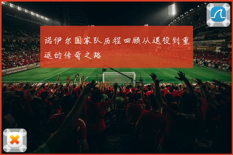 诺伊尔国家队历程回顾从退役到重返的传奇之路