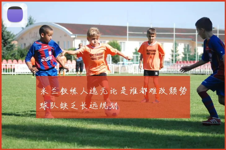 米兰教练人选无论是谁都难改颓势球队缺乏长远规划