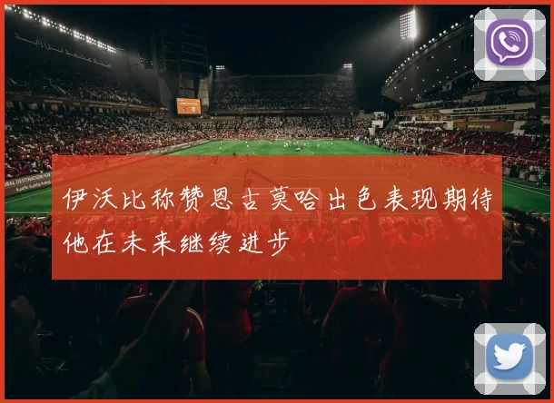 伊沃比称赞恩古莫哈出色表现期待他在未来继续进步