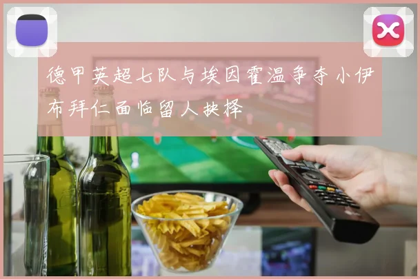 德甲英超七队与埃因霍温争夺小伊布拜仁面临留人抉择