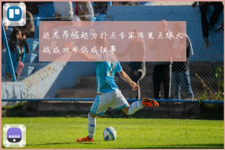 迈尼昂崛起为扑点专家洛里点球大战成功率低成往事