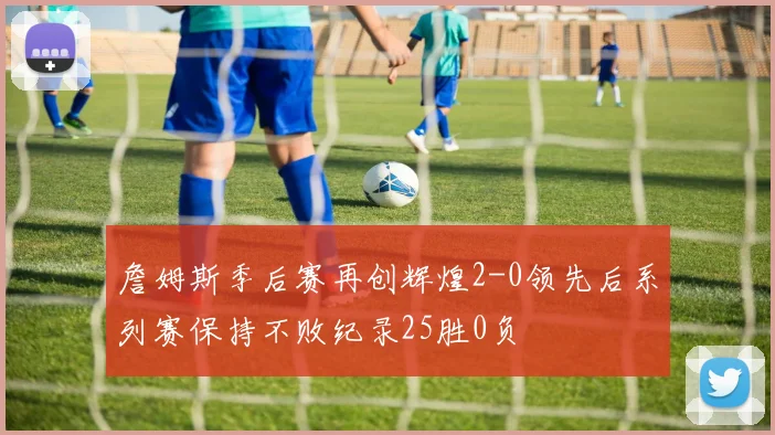 詹姆斯季后赛再创辉煌2-0领先后系列赛保持不败纪录25胜0负
