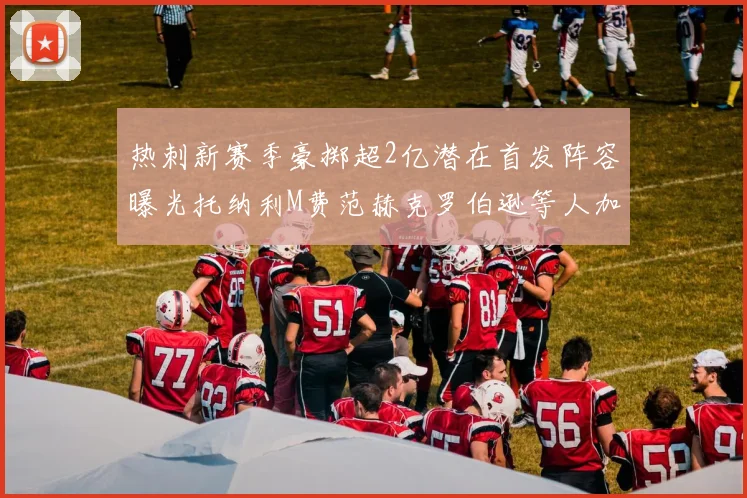 热刺新赛季豪掷超2亿潜在首发阵容曝光托纳利M费范赫克罗伯逊等人加盟