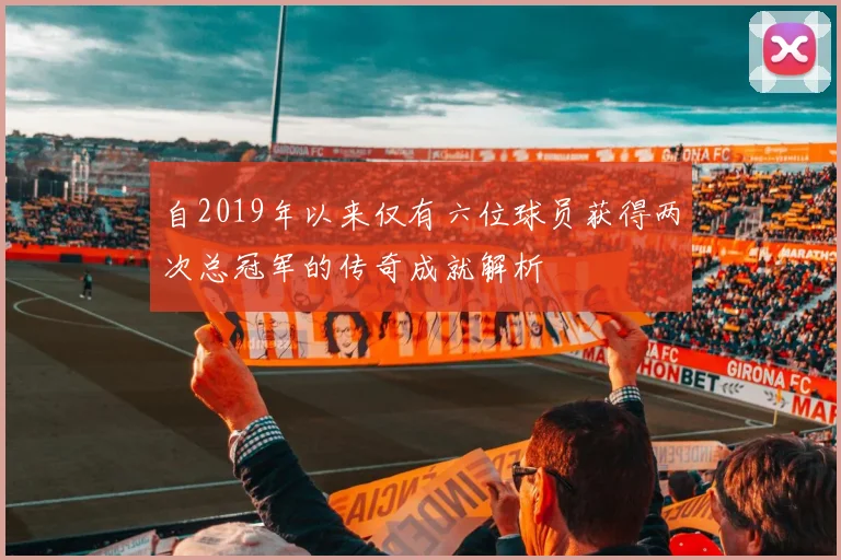 自2019年以来仅有六位球员获得两次总冠军的传奇成就解析