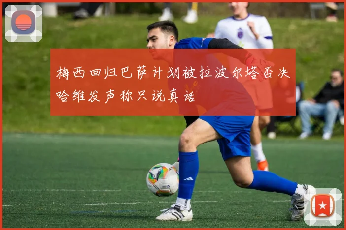梅西回归巴萨计划被拉波尔塔否决哈维发声称只说真话