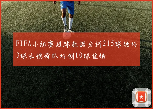 FIFA小组赛进球数据分析215球场均3球法德荷队均创10球佳绩