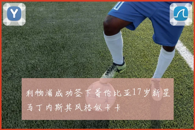 利物浦成功签下哥伦比亚17岁新星马丁内斯其风格似卡卡